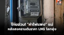 ไทยอ่วม! “ค่าไฟแพง” แน่ หลังสงครามดันราคา LNG โลกพุ่ง ชง 4 มาตรการรับมือ – ฟื้นโรงไฟฟ้าเก่าทันที