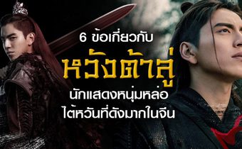 6 ข้อเกี่ยวกับ หวังต้าลู่ นักแสดงหนุ่มหล่อไต้หวันที่ดังมากในจีน