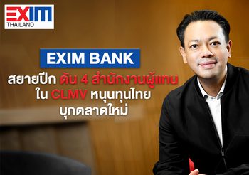 EXIM BANK  สยายปีก ดัน 4 สำนักงานผู้แทน ใน CLMV หนุนทุนไทยบุกตลาดใหม่ เดินเกมเปลี่ยนประเทศไทย