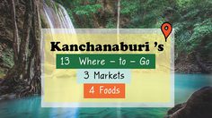 Kanchanaburi ’s  13  Where – to – Go,  3  Markets and 4 Foods