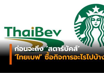 ก่อนจะถึง ‘สตาร์บัคส์’ อาณาจักร ‘ไทยเบฟ’ ของ ‘เจ้าสัวเจริญ’ เคยซื้อกิจการอะไรไปบ้าง?