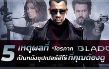 5 เหตุผลที่ ‘ไตรภาค Blade’ เป็นหนังซูเปอร์ฮีโร่ที่คุณต้องดู