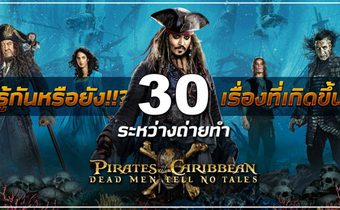 รู้กันหรือยัง!!? 30 เรื่องที่เกิดขึ้นระหว่างถ่ายทำ Pirates of the Caribbean: Dead Men Tell No Tales