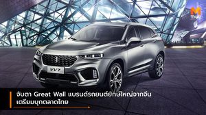 จับตา Great Wall แบรนด์รถยนต์ยักษ์ใหญ่จากจีนเตรียมบุกตลาดไทย