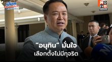 “อนุทิน” มั่นใจ เลือกตั้งไม่มีทุจริต ปัด มหาดไทยล้วงลูก