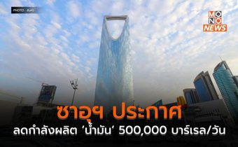 ซาอุฯ ประกาศลดกำลังผลิต ‘น้ำมัน’ 500,000 บาร์เรล/วัน