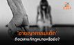 ‘อาชญากรรมเด็ก’ กับคำถามสังคมถึงเวลาแก้กฎหมายหรือยัง?