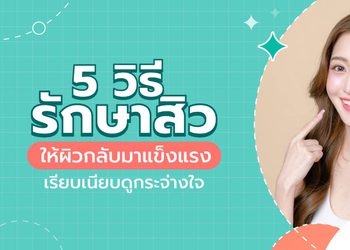 แนะนำ 5 วิธีรักษาสิว ให้ผิวกลับมาแข็งแรง เรียบเนียบดูกระจ่างใจ