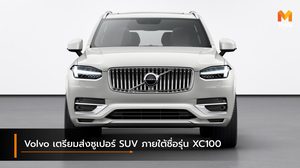 Volvo เตรียมส่งซูเปอร์ SUV ภายใต้ชื่อรุ่น XC100 บุกตลาดไฮเอนด์
