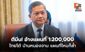 ฮุน มาเนต อ้างแผนที่ 1:200,000 แก้ปมบ้านหนองจาน – ไทยย้ำ 1:200,000 ก็ล้ำอยู่ดี