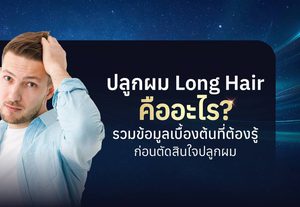 ปลูกผม Long Hair คืออะไร? เจาะลึกทุกข้อมูลน่ารู้ก่อนตัดสินใจ