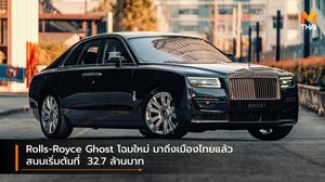 Rolls-Royce Ghost โฉมใหม่ มาถึงเมืองไทยแล้ว สนนเริ่มต้นที่  32.7 ล้านบาท