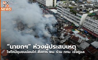 “นายกฯ” ห่วงผู้ประสบเหตุไฟไหม้ชุมชนบ่อนไก่ สั่งการ พม. ร่วม กทม. เร่งดูแล