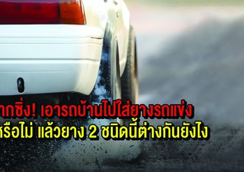 อยากซิ่ง! เอารถบ้านไปใส่ยางรถแข่งได้หรือไม่ แล้วยาง 2 ชนิดนี้ต่างกันยังไง
