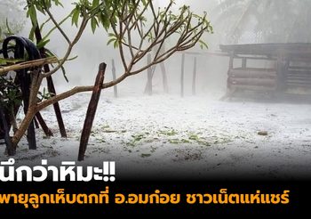 นึกว่าหิมะ!! พายุลูกเห็บตกที่ อ.อมก๋อย ชาวเน็ตแห่แชร์