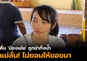 คืบหน้า พบศพ ‘น้องเอ๋ย’ ถูกฆ่าทิ้งน้ำ แม่ลั่นไม่ยอมให้ขอขมา
