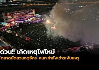 ด่วน!! เกิดเหตุไฟไหม้ ‘ตลาดนัดสวนจตุจักร’ จนท.กำลังเข้าระงับเหตุ