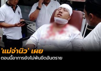 ‘แม่จ่านิว’ เผยตอนนี้อาการยังไม่พ้นขีดอันตราย