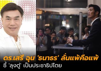 ดร.เสรี ฉุน ‘ธนาธร’ ลั่นแพ้คือแพ้ ชี้ ‘ลุงตู่’ เป็นประชาธิปไตย