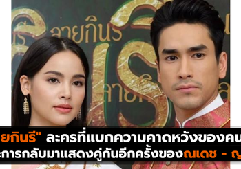 “ลายกินรี” ละครที่แบกความคาดหวังของคนดู และการกลับมาแสดงคู่กันอีกครั้งของณเดช – ญาญ่า