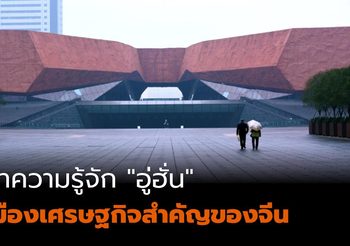 ทำความรู้จัก “อู่ฮั่น” เมืองเศรษฐกิจสำคัญของจีน