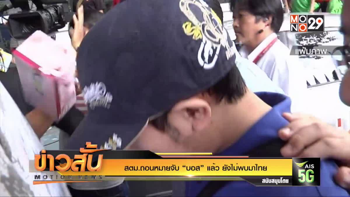 สตม.ถอนหมายจับ “บอส” แล้ว ยังไม่พบมาไทย